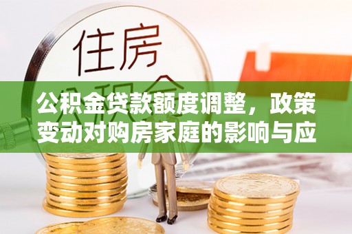 兴文公积金贷款额度调整，政策变动对购房家庭的影响与应对策略