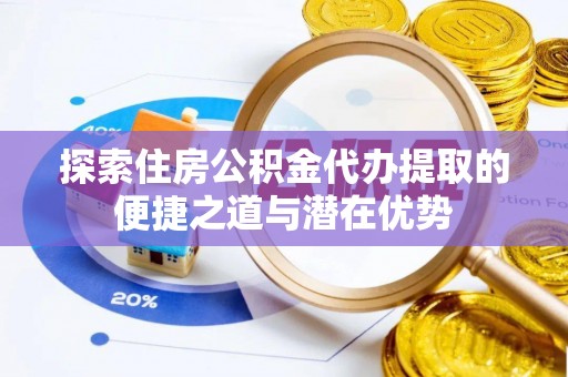 兴文探索住房公积金代办提取的便捷之道与潜在优势
