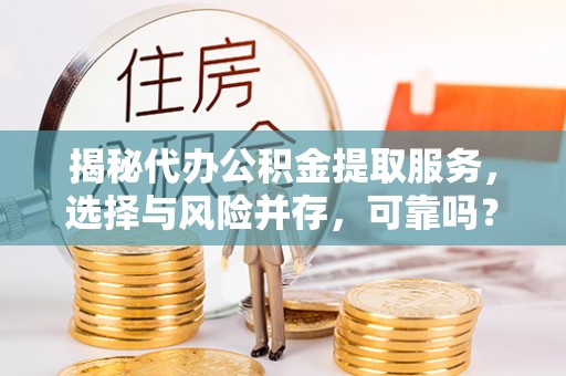 兴文揭秘代办公积金提取服务，选择与风险并存，可靠吗？