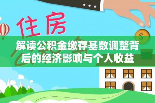 兴文解读公积金缴存基数调整背后的经济影响与个人收益