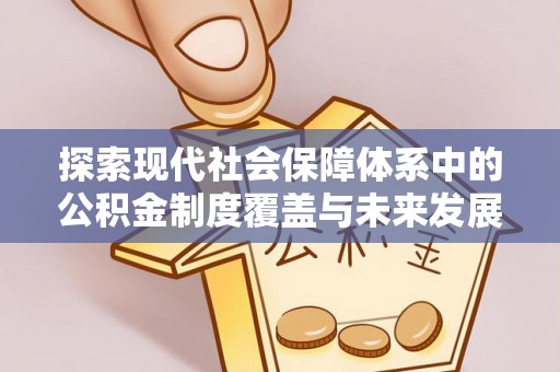 兴文探索现代社会保障体系中的公积金制度覆盖与未来发展