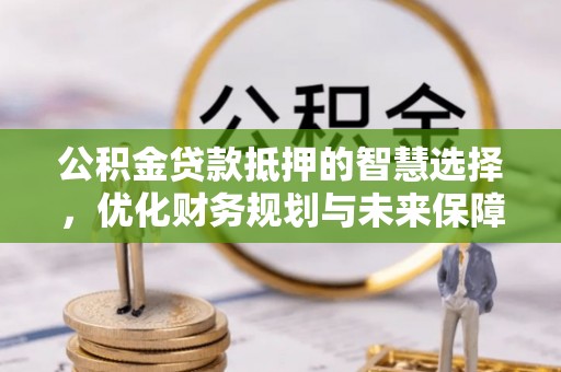 兴文公积金贷款抵押的智慧选择，优化财务规划与未来保障
