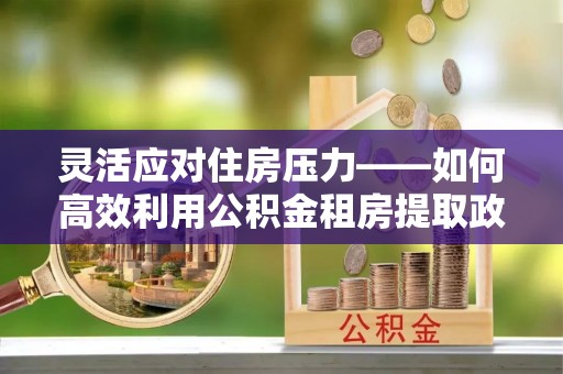 兴文灵活应对住房压力——如何高效利用公积金租房提取政策