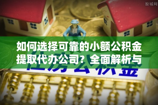 兴文如何选择可靠的小额公积金提取代办公司？全面解析与实用指南