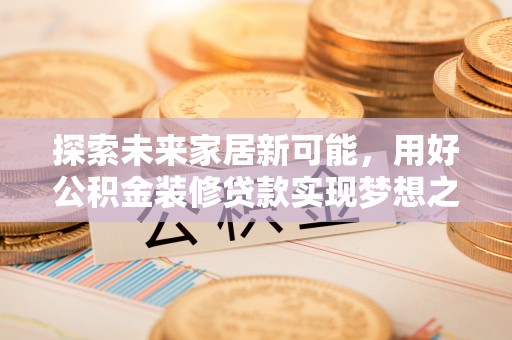 兴文探索未来家居新可能，用好公积金装修贷款实现梦想之家