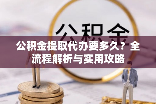 兴文公积金提取代办要多久？全流程解析与实用攻略