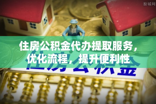 兴文住房公积金代办提取服务，优化流程，提升便利性