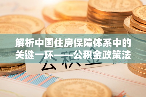 兴文解析中国住房保障体系中的关键一环——公积金政策法规的演变与影响