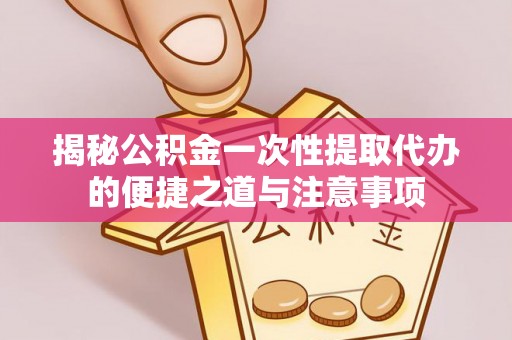 兴文揭秘公积金一次性提取代办的便捷之道与注意事项