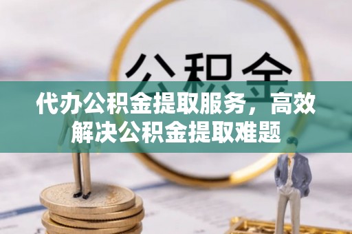 兴文代办公积金提取服务，高效解决公积金提取难题