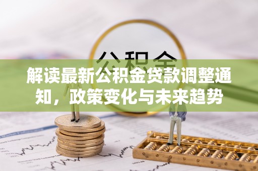 兴文解读最新公积金贷款调整通知，政策变化与未来趋势