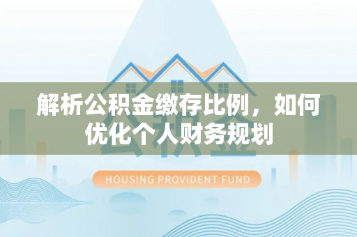 兴文解析公积金缴存比例，如何优化个人财务规划