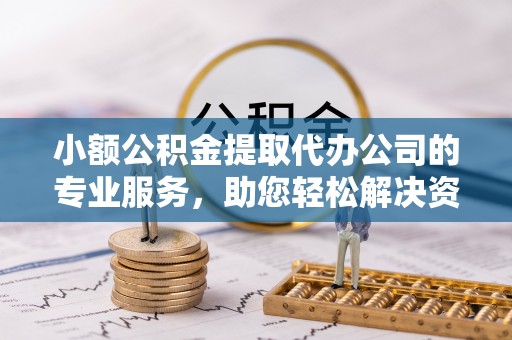兴文小额公积金提取代办公司的专业服务，助您轻松解决资金难题