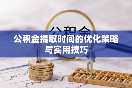 兴文公积金提取时间的优化策略与实用技巧