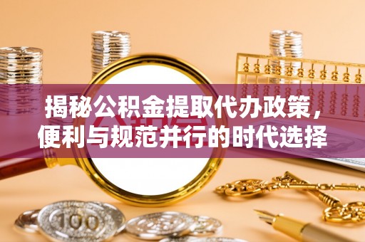 兴文揭秘公积金提取代办政策，便利与规范并行的时代选择