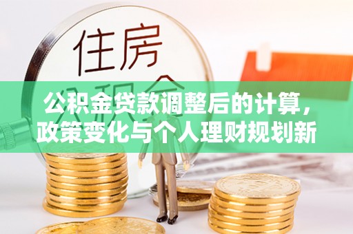 兴文公积金贷款调整后的计算，政策变化与个人理财规划新方向