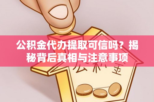兴文公积金代办提取可信吗？揭秘背后真相与注意事项