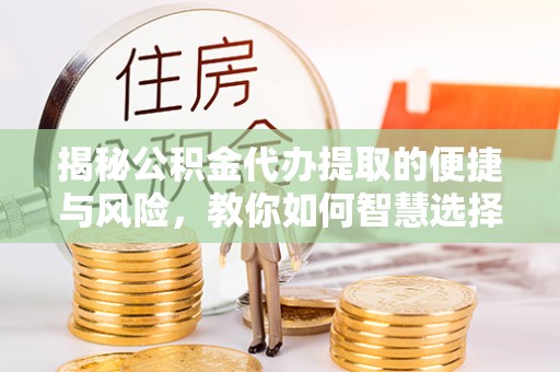 兴文揭秘公积金代办提取的便捷与风险，教你如何智慧选择