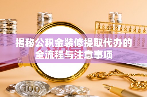 兴文揭秘公积金装修提取代办的全流程与注意事项
