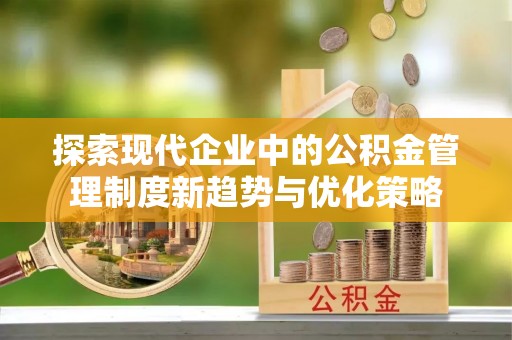 兴文探索现代企业中的公积金管理制度新趋势与优化策略