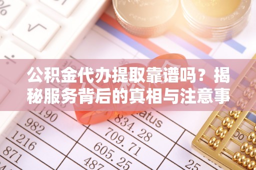 兴文公积金代办提取靠谱吗？揭秘服务背后的真相与注意事项