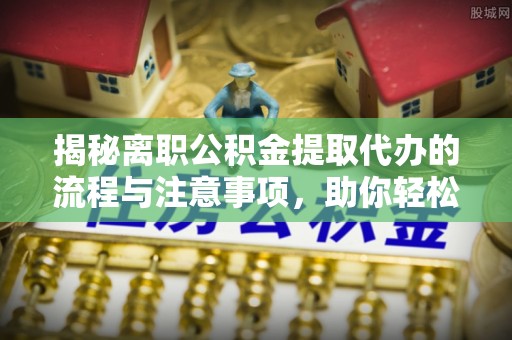 兴文揭秘离职公积金提取代办的流程与注意事项，助你轻松拿回属于你的钱！