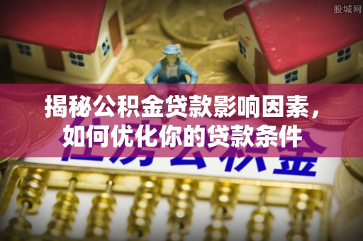 兴文揭秘公积金贷款影响因素，如何优化你的贷款条件