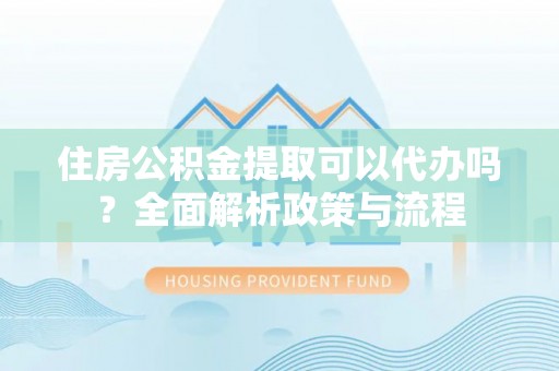 兴文住房公积金提取可以代办吗？全面解析政策与流程