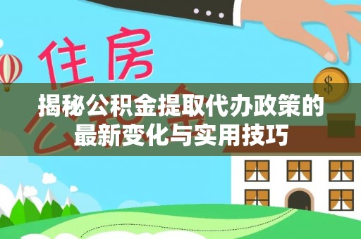 兴文揭秘公积金提取代办政策的最新变化与实用技巧