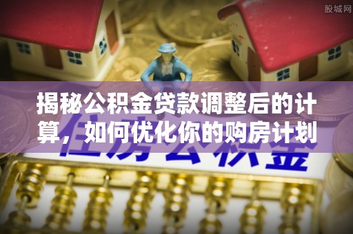 兴文揭秘公积金贷款调整后的计算，如何优化你的购房计划