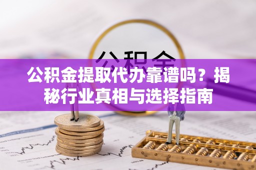 兴文公积金提取代办靠谱吗？揭秘行业真相与选择指南
