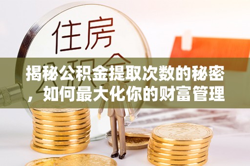 兴文揭秘公积金提取次数的秘密，如何最大化你的财富管理