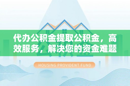 兴文代办公积金提取公积金，高效服务，解决您的资金难题