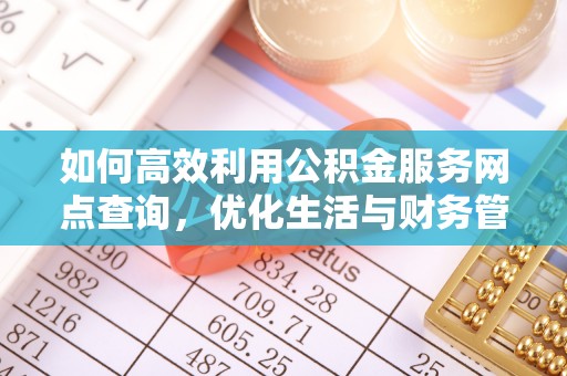 兴文如何高效利用公积金服务网点查询，优化生活与财务管理