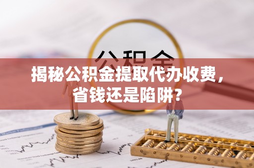 兴文揭秘公积金提取代办收费，省钱还是陷阱？