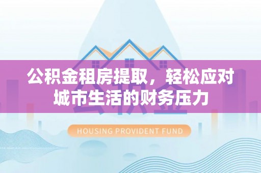 兴文公积金租房提取，轻松应对城市生活的财务压力