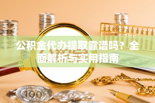 兴文公积金代办提取靠谱吗？全面解析与实用指南