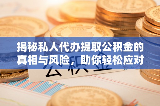 兴文揭秘私人代办提取公积金的真相与风险，助你轻松应对资金难题