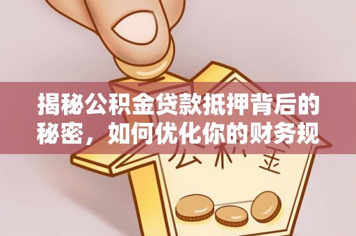 兴文揭秘公积金贷款抵押背后的秘密，如何优化你的财务规划