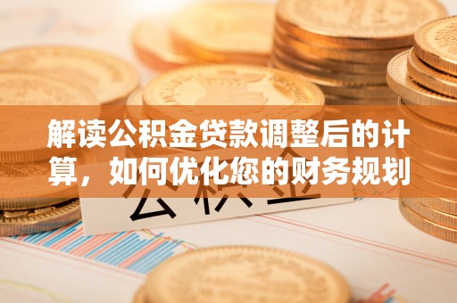 兴文解读公积金贷款调整后的计算，如何优化您的财务规划