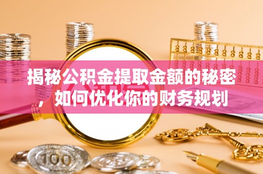 兴文揭秘公积金提取金额的秘密，如何优化你的财务规划