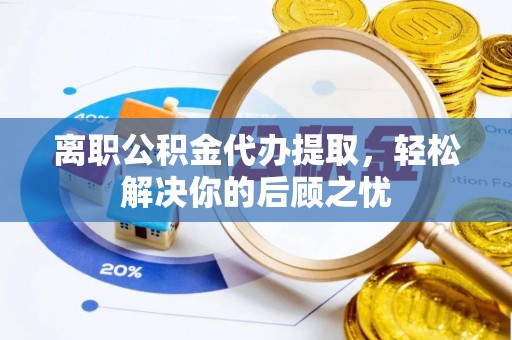 兴文离职公积金代办提取，轻松解决你的后顾之忧