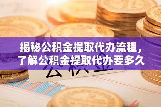 兴文揭秘公积金提取代办流程，了解公积金提取代办要多久的关键因素