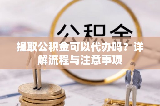 兴文提取公积金可以代办吗？详解流程与注意事项