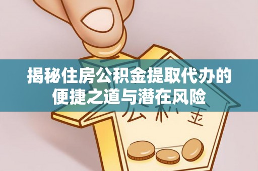 兴文揭秘住房公积金提取代办的便捷之道与潜在风险