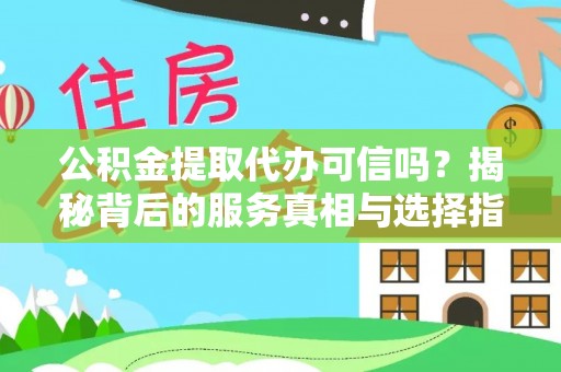 兴文公积金提取代办可信吗？揭秘背后的服务真相与选择指南