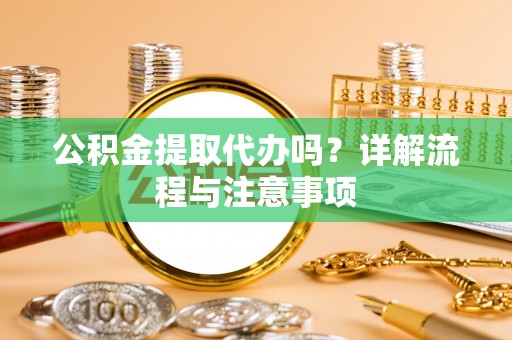 兴文公积金提取代办吗？详解流程与注意事项