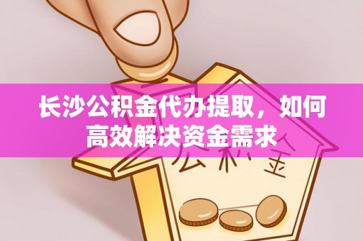 兴文长沙公积金代办提取，如何高效解决资金需求