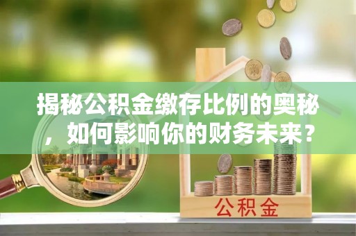 兴文揭秘公积金缴存比例的奥秘，如何影响你的财务未来？