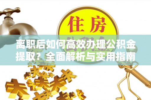 兴文离职后如何高效办理公积金提取？全面解析与实用指南
